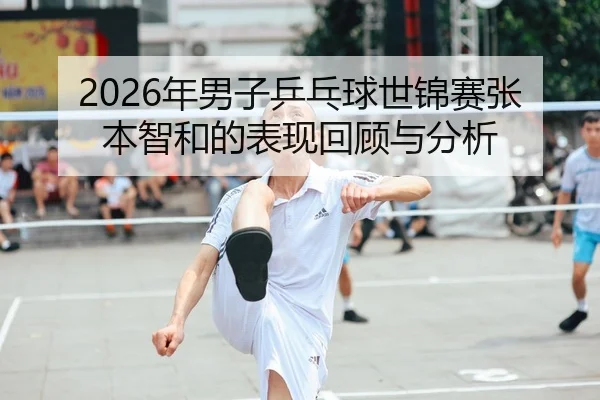 2026年男子乒乓球世锦赛张本智和的表现回顾与分析