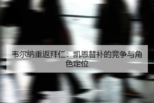 韦尔纳重返拜仁：凯恩替补的竞争与角色定位