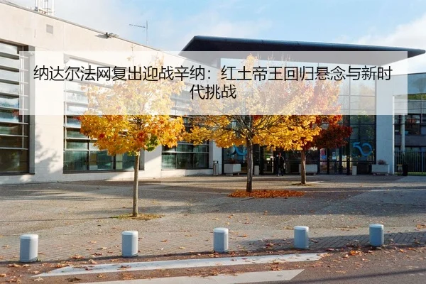 纳达尔法网复出迎战辛纳：红土帝王回归悬念与新时代挑战