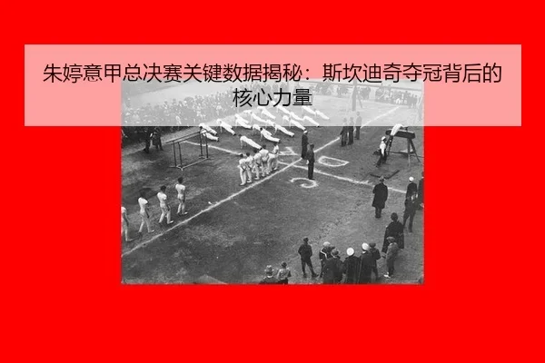 朱婷意甲总决赛关键数据揭秘：斯坎迪奇夺冠背后的核心力量