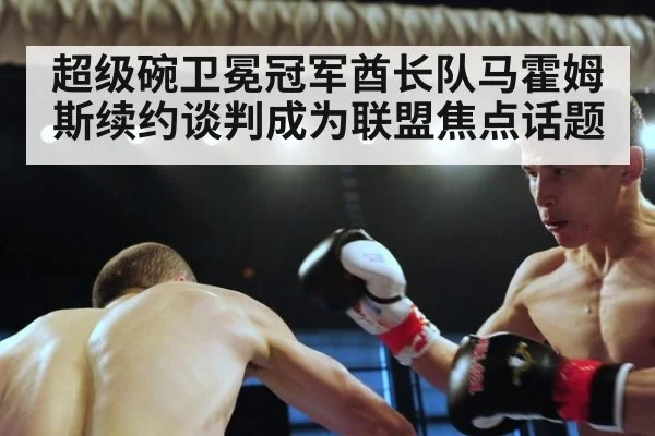 超级碗卫冕冠军酋长队马霍姆斯续约谈判成为联盟焦点话题