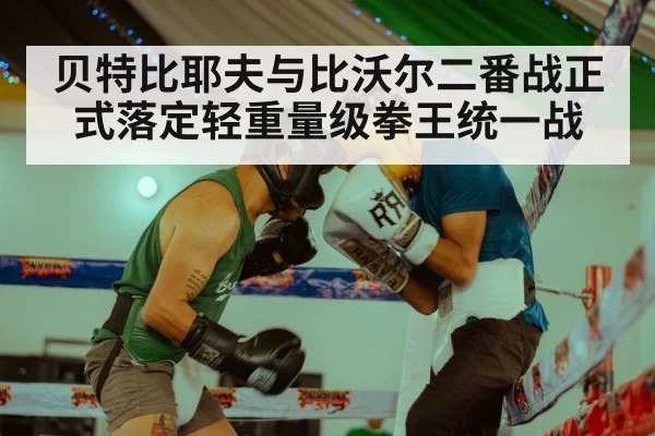 贝特比耶夫与比沃尔二番战正式落定轻重量级拳王统一战